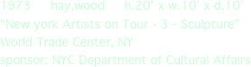 1973     hay,wood     h.20’ x w.10’ x d.10’
“New york Artists on Tour - 3 - Sculpture”
World Trade Center, NY
sponsor: NYC Department of Cultural Affairs