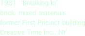 1981  ‘Breaking In’
brick, mixed materials
former First Pricinct building
Creative Time Inc., NY